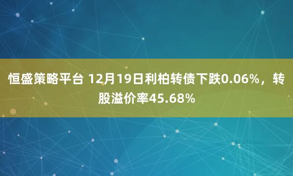 恒盛策略平台 12月19日利柏转债下跌0.06%，转股溢价率45.68%