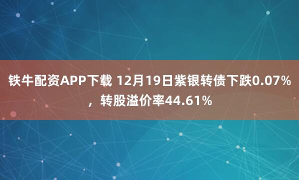 铁牛配资APP下载 12月19日紫银转债下跌0.07%，转股溢价率44.61%