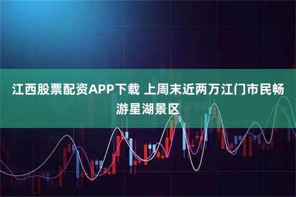 江西股票配资APP下载 上周末近两万江门市民畅游星湖景区