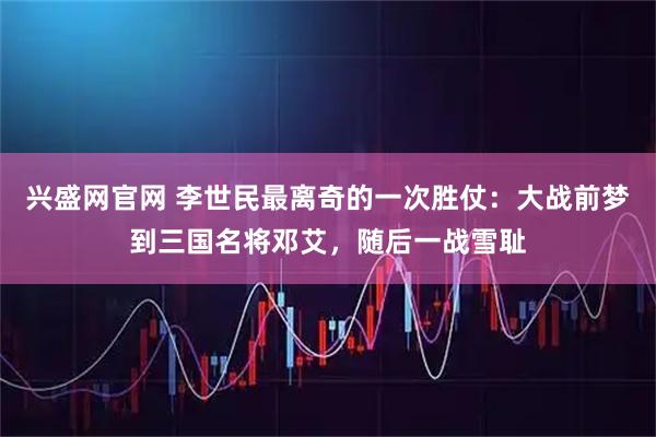 兴盛网官网 李世民最离奇的一次胜仗：大战前梦到三国名将邓艾，随后一战雪耻